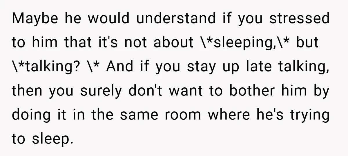 Maybe he would understand if you stressed to him that it's not about \*sleeping,\* but \*talking? \* And if you stay up late talking, then you surely don't want to...