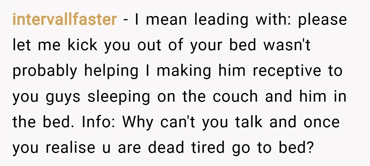 intervallfaster − I mean leading with: please let me kick you out of your bed wasn't probably helping I making him receptive to you guys sleeping on the couch and...
