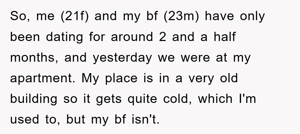 So, me (21f) and my bf (23m) have only been dating for around 2 and a half months, and yesterday we were at my apartment. My place is in a...