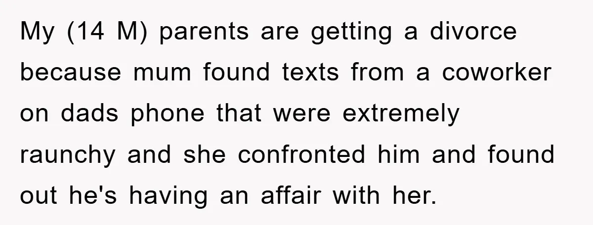 My (14 M) parents are getting a divorce because mum found texts from a coworker on dads phone that were extremely raunchy and she confronted him and found out he's...