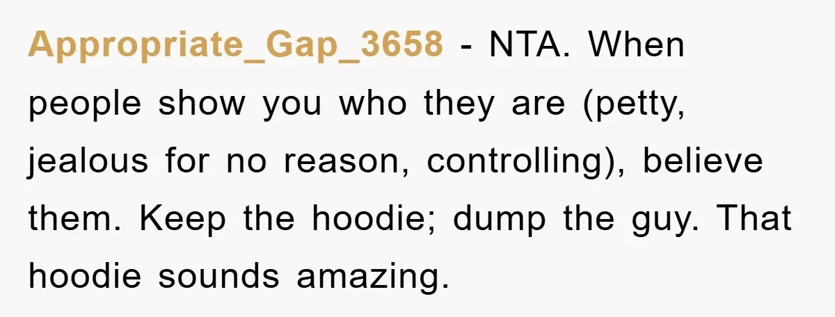 Appropriate_Gap_3658 − NTA. When people show you who they are (petty, jealous for no reason, controlling), believe them. Keep the hoodie; dump the guy. That hoodie sounds amazing.