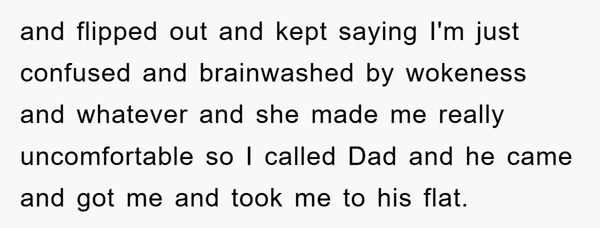 and flipped out and kept saying I'm just confused and brainwashed by wokeness and whatever and she made me really uncomfortable so I called Dad and he came and got...