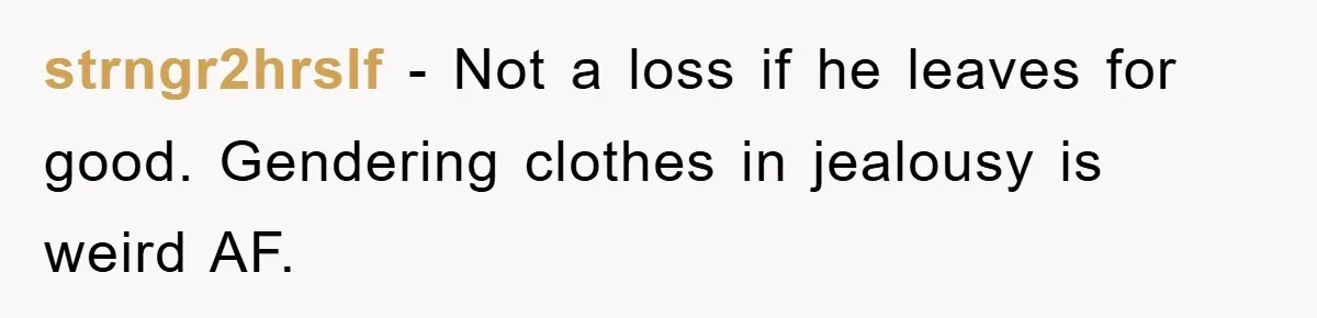 strngr2hrslf − Not a loss if he leaves for good. Gendering clothes in jealousy is weird AF.