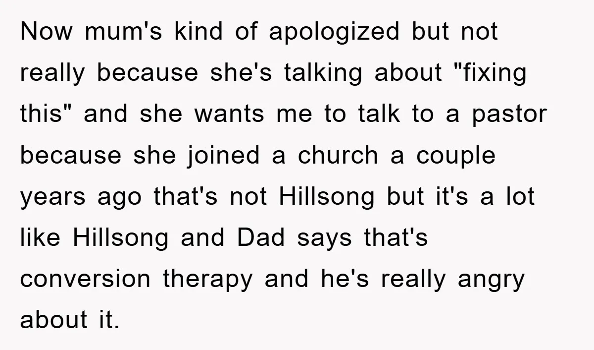 Now mum's kind of apologized but not really because she's talking about "fixing this" and she wants me to talk to a pastor because she joined a church a couple...