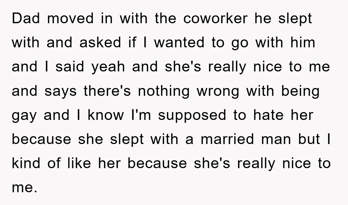 Dad moved in with the coworker he slept with and asked if I wanted to go with him and I said yeah and she's really nice to me and says...