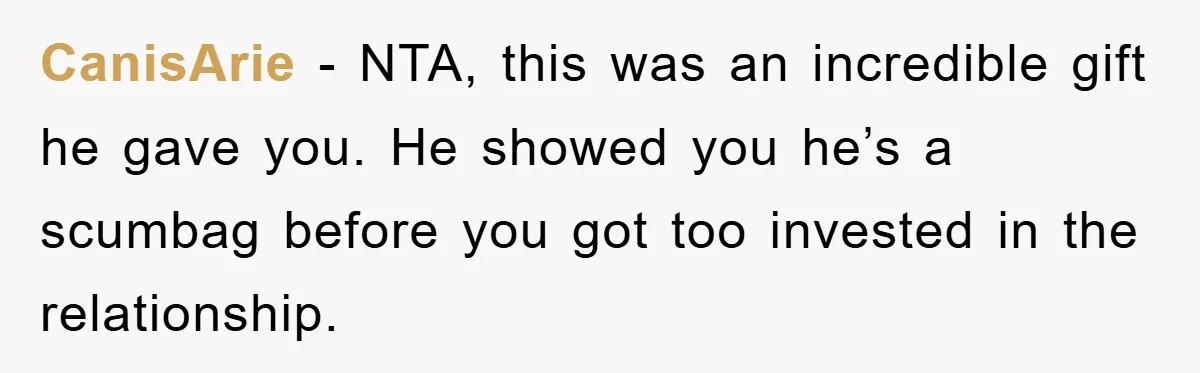CanisArie − NTA, this was an incredible gift he gave you. He showed you he’s a scumbag before you got too invested in the relationship.
