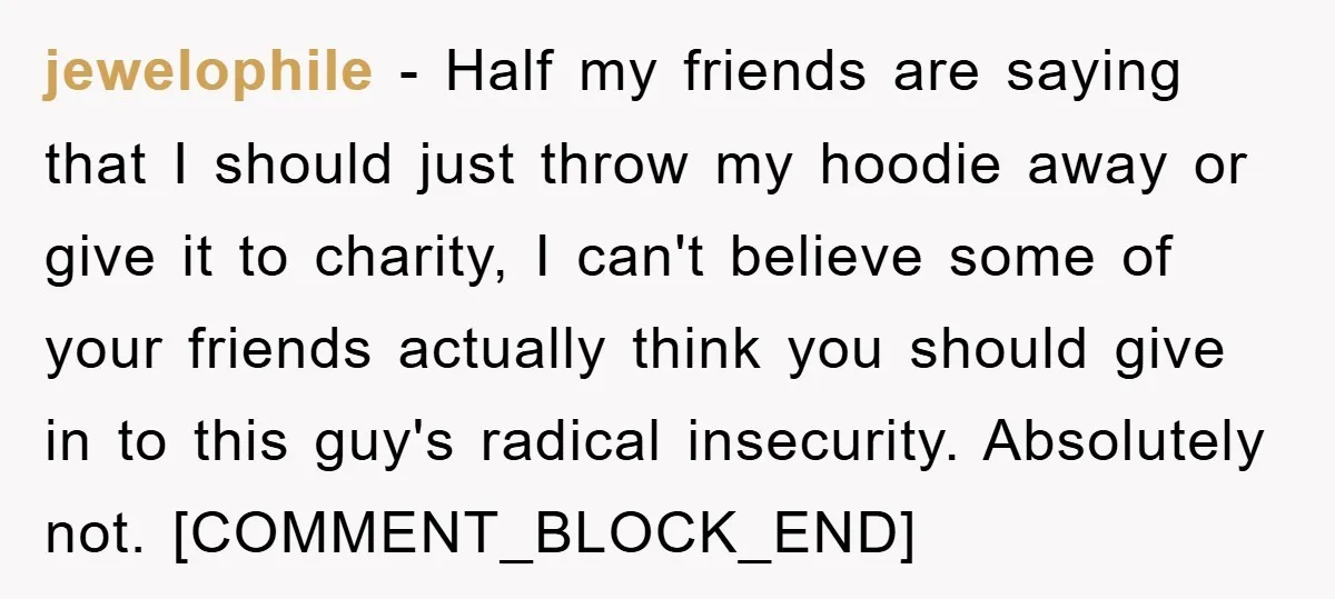 jewelophile − Half my friends are saying that I should just throw my hoodie away or give it to charity, I can't believe some of your friends actually think you...