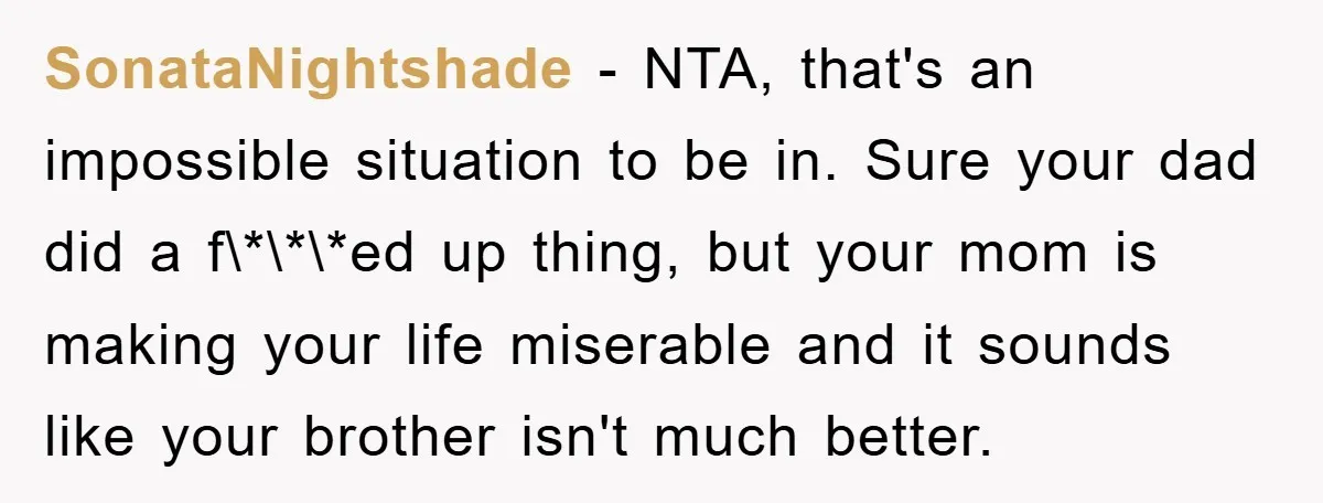 SonataNightshade − NTA, that's an impossible situation to be in. Sure your dad did a f\*\*\*ed up thing, but your mom is making your life miserable and it sounds like...