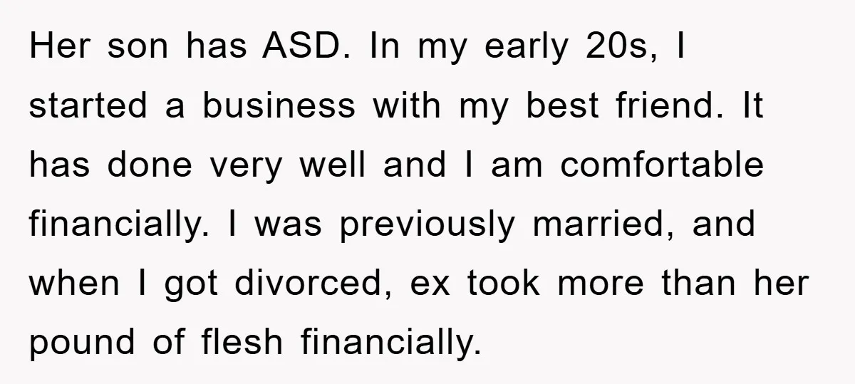 Her son has ASD. In my early 20s, I started a business with my best friend. It has done very well and I am comfortable financially. I was previously married,...