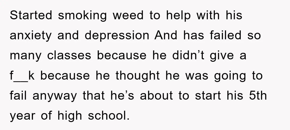 Started smoking weed to help with his anxiety and depression And has failed so many classes because he didn’t give a f__k because he thought he was going to fail...