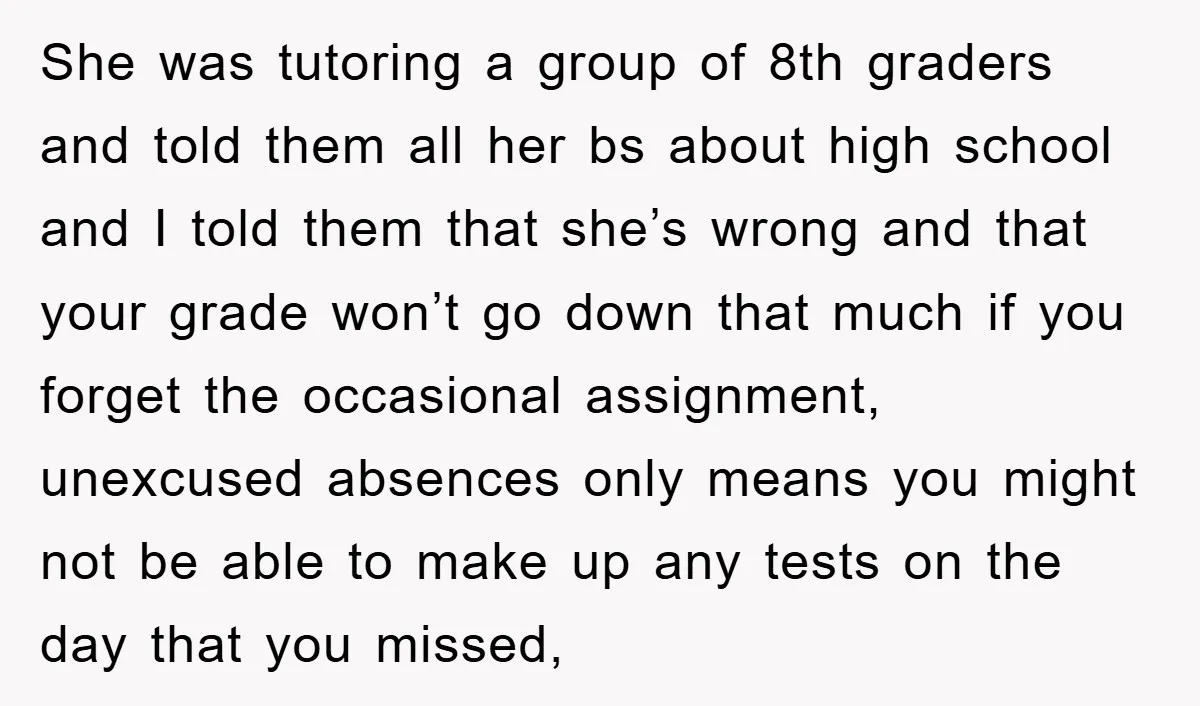 She was tutoring a group of 8th graders and told them all her bs about high school and I told them that she’s wrong and that your grade won’t go...