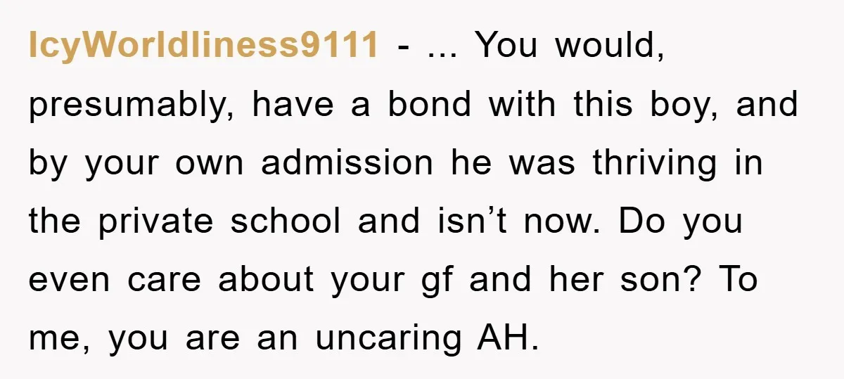 IcyWorldliness9111 − ... You would, presumably, have a bond with this boy, and by your own admission he was thriving in the private school and isn’t now. Do you even...