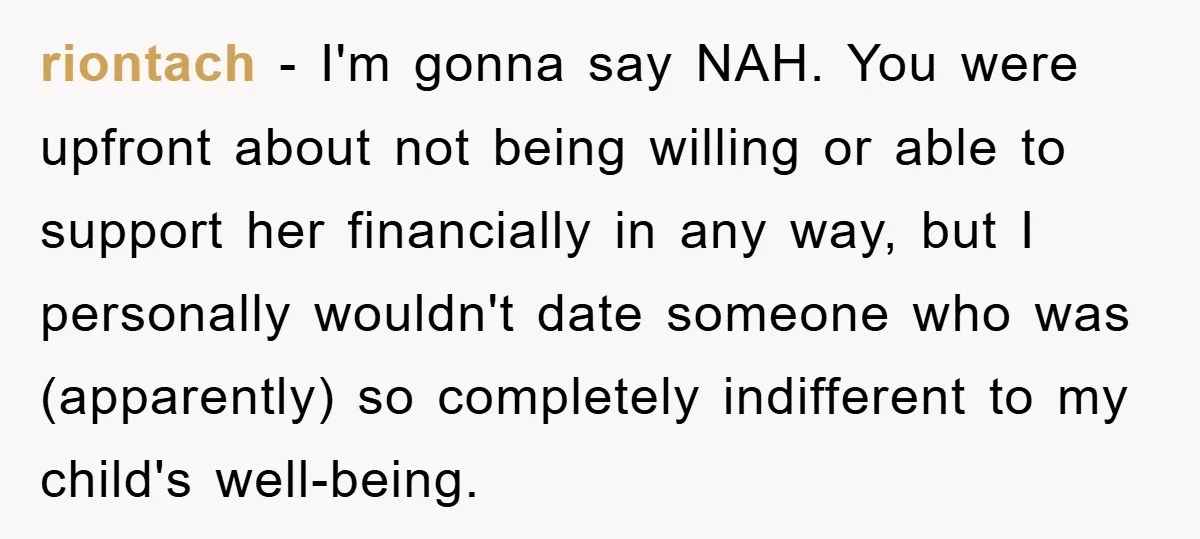 riontach − I'm gonna say NAH. You were upfront about not being willing or able to support her financially in any way, but I personally wouldn't date someone who was...