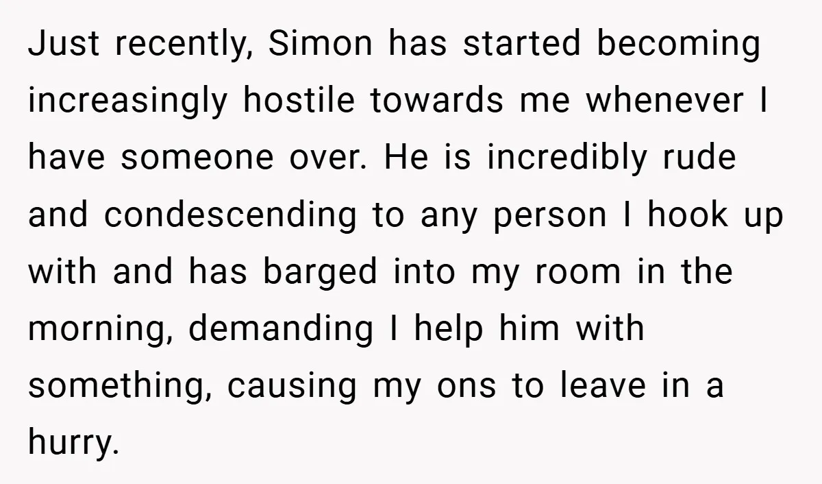 Just recently, Simon has started becoming increasingly hostile towards me whenever I have someone over. He is incredibly rude and condescending to any person I hook up with and has...