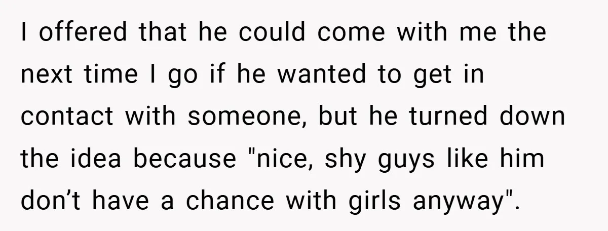 I offered that he could come with me the next time I go if he wanted to get in contact with someone, but he turned down the idea because "nice,...