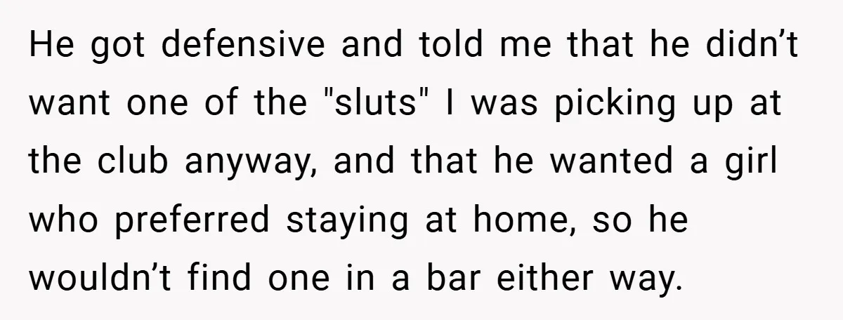 He got defensive and told me that he didn’t want one of the "sluts" I was picking up at the club anyway, and that he wanted a girl who preferred...
