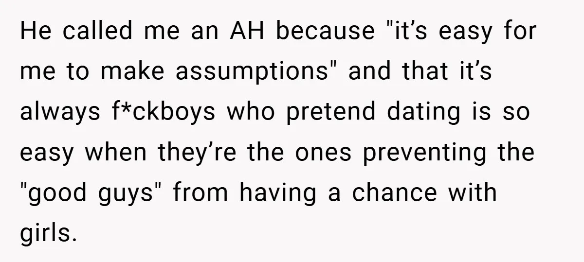 He called me an AH because "it’s easy for me to make assumptions" and that it’s always f*ckboys who pretend dating is so easy when they’re the ones preventing the...