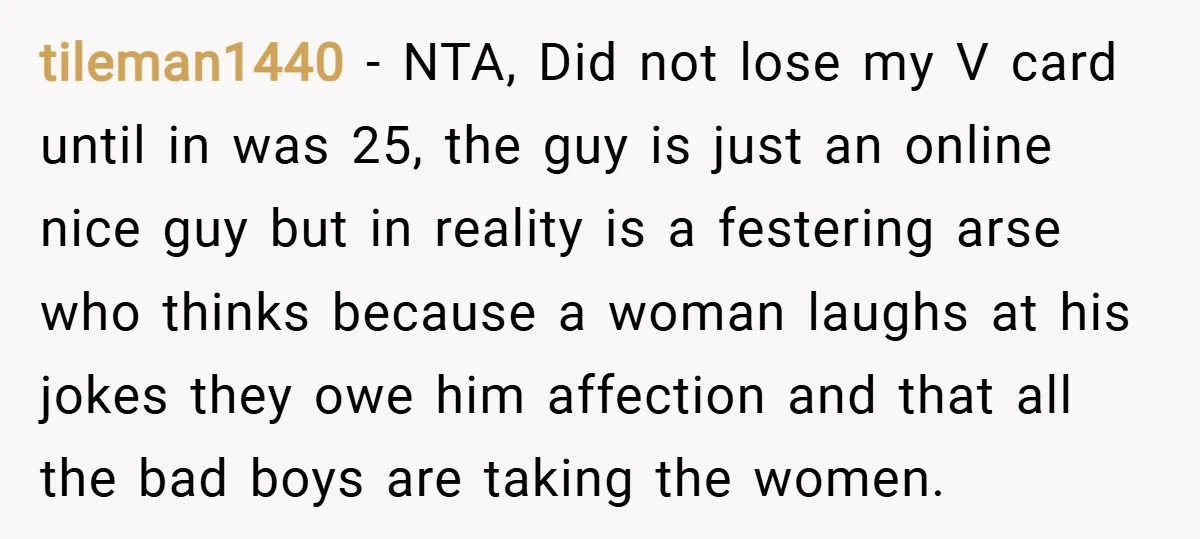 tileman1440 − NTA, Did not lose my V card until in was 25, the guy is just an online nice guy but in reality is a festering arse who thinks...