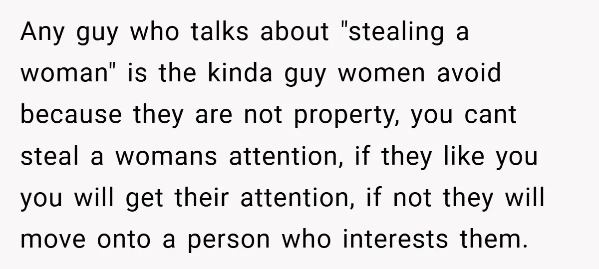 Any guy who talks about "stealing a woman" is the kinda guy women avoid because they are not property, you cant steal a womans attention, if they like you you...
