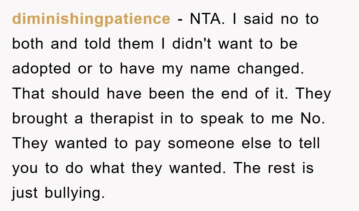 diminishingpatience - NTA. I said no to both and told them I didn't want to be adopted or to have my name changed. That should have been the end of...