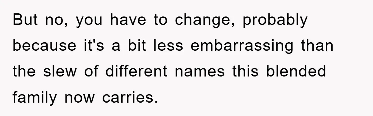 But no, you have to change, probably because it's a bit less embarrassing than the slew of different names this blended family now carries.