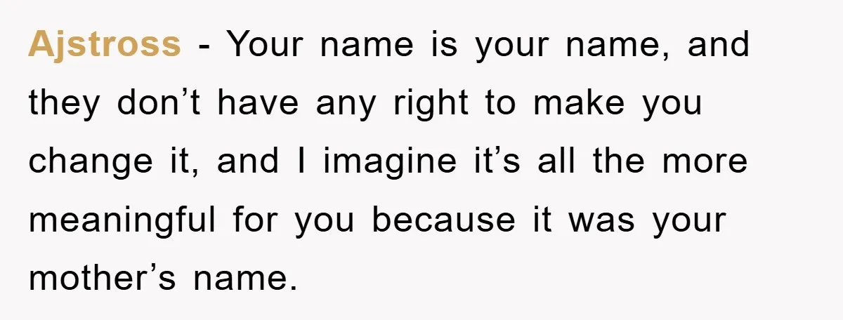 Ajstross - Your name is your name, and they don’t have any right to make you change it, and I imagine it’s all the more meaningful for you because it...