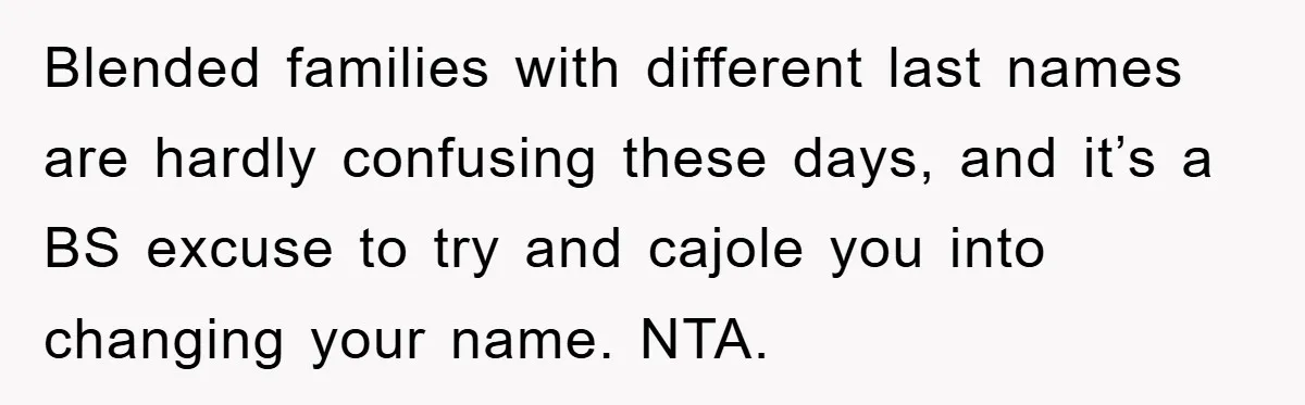 Blended families with different last names are hardly confusing these days, and it’s a BS excuse to try and cajole you into changing your name. NTA.