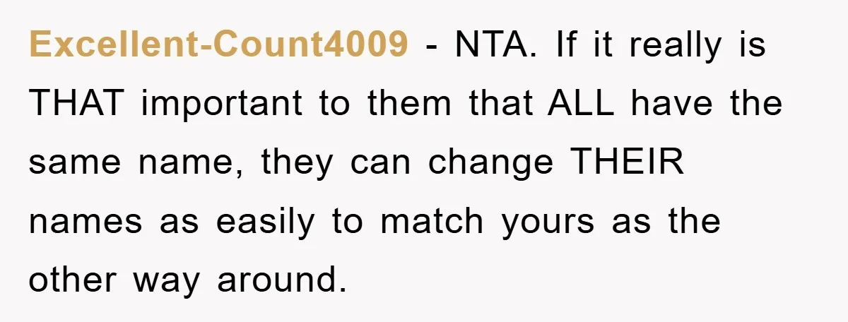 Excellent-Count4009 - NTA. If it really is THAT important to them that ALL have the same name, they can change THEIR names as easily to match yours as the other...