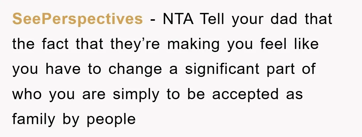 SeePerspectives - NTA Tell your dad that the fact that they’re making you feel like you have to change a significant part of who you are simply to be accepted...