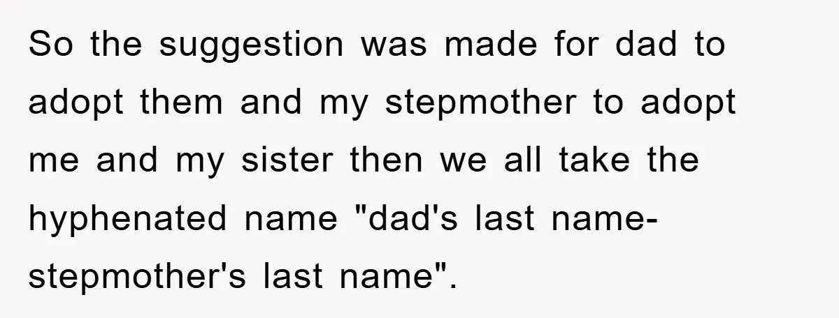 So the suggestion was made for dad to adopt them and my stepmother to adopt me and my sister then we all take the hyphenated name "dad's last name-stepmother's last...