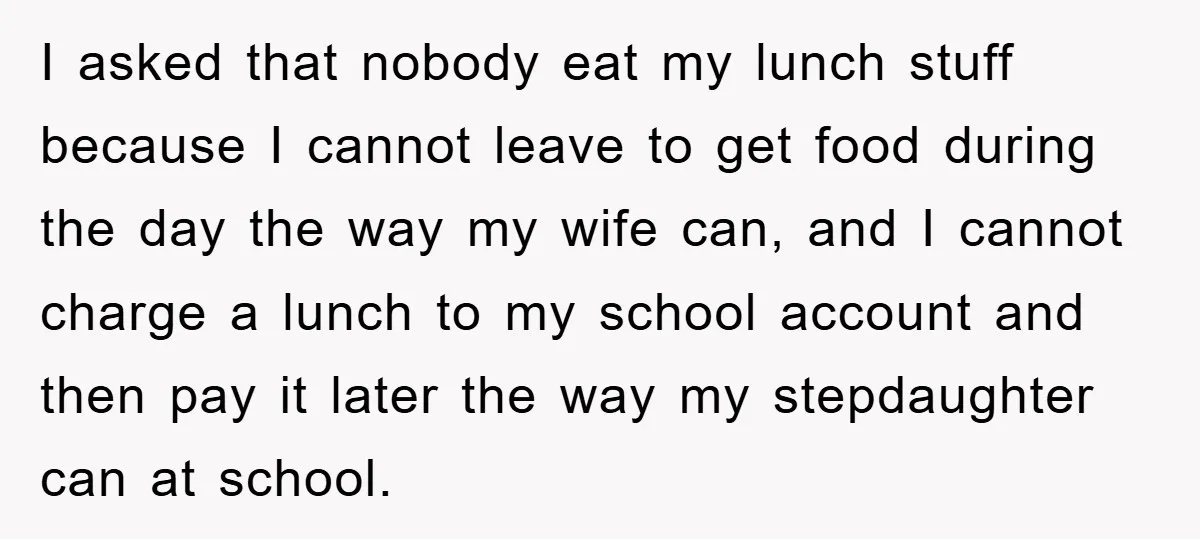 I asked that nobody eat my lunch stuff because I cannot leave to get food during the day the way my wife can, and I cannot charge a lunch to...