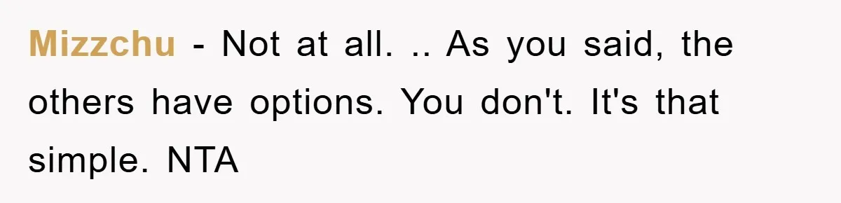 Mizzchu − Not at all. .. As you said, the others have options. You don't. It's that simple. NTA