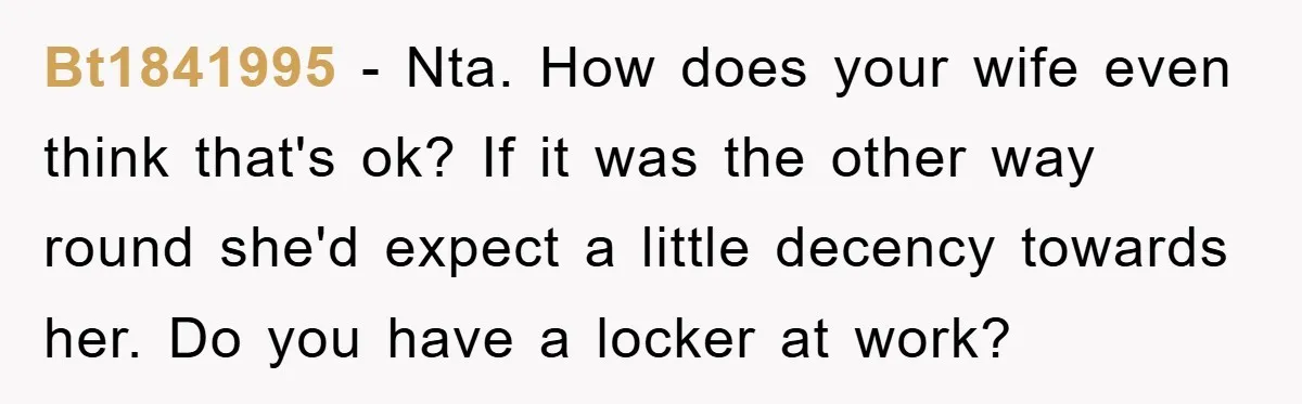 Bt1841995 − Nta. How does your wife even think that's ok? If it was the other way round she'd expect a little decency towards her. Do you have a locker...