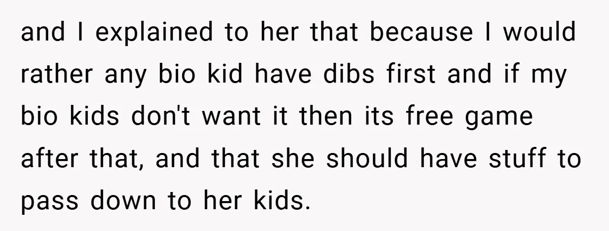 and I explained to her that because I would rather any bio kid have dibs first and if my bio kids don't want it then its free game after that,...