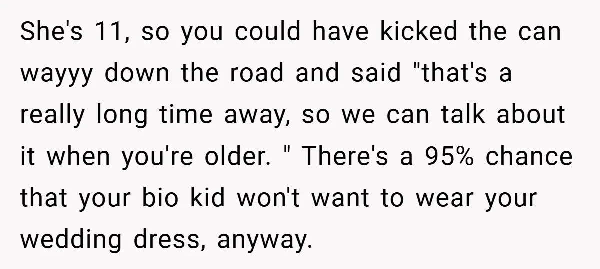 She's 11, so you could have kicked the can wayyy down the road and said "that's a really long time away, so we can talk about it when you're older....
