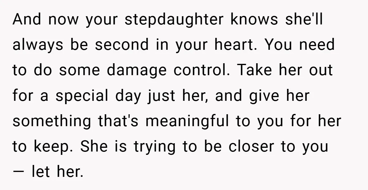 And now your stepdaughter knows she'll always be second in your heart. You need to do some damage control. Take her out for a special day just her, and give...