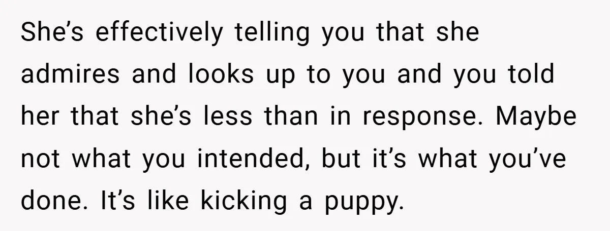 She’s effectively telling you that she admires and looks up to you and you told her that she’s less than in response. Maybe not what you intended, but it’s what...