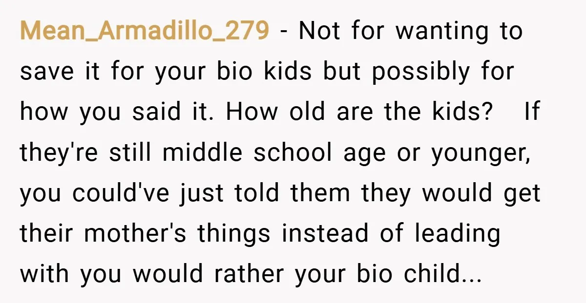 Mean_Armadillo_279 − Not for wanting to save it for your bio kids but possibly for how you said it. How old are the kids? If they're still middle school age...