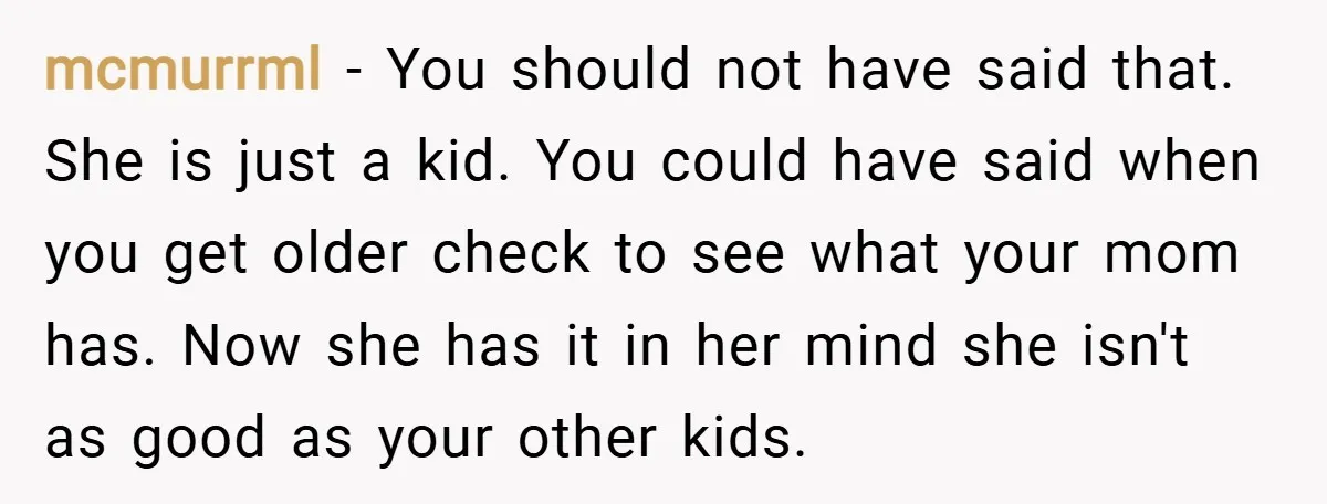 mcmurrml − You should not have said that. She is just a kid. You could have said when you get older check to see what your mom has. Now she...