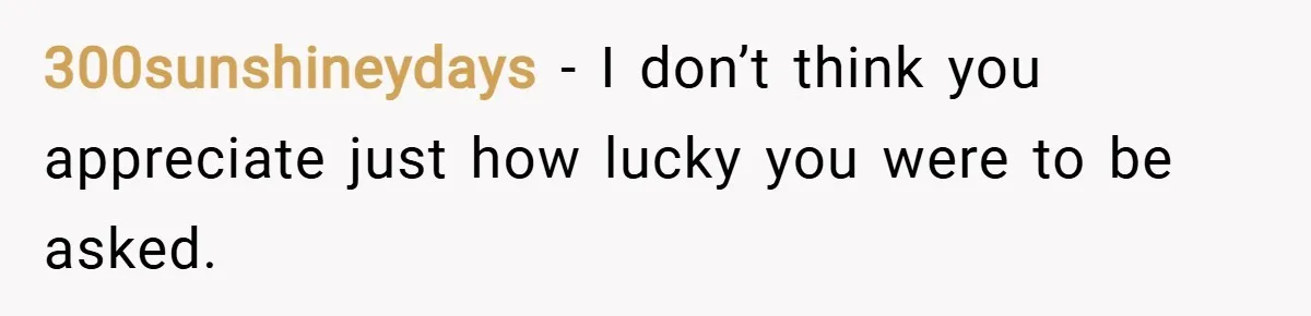 300sunshineydays − I don’t think you appreciate just how lucky you were to be asked.