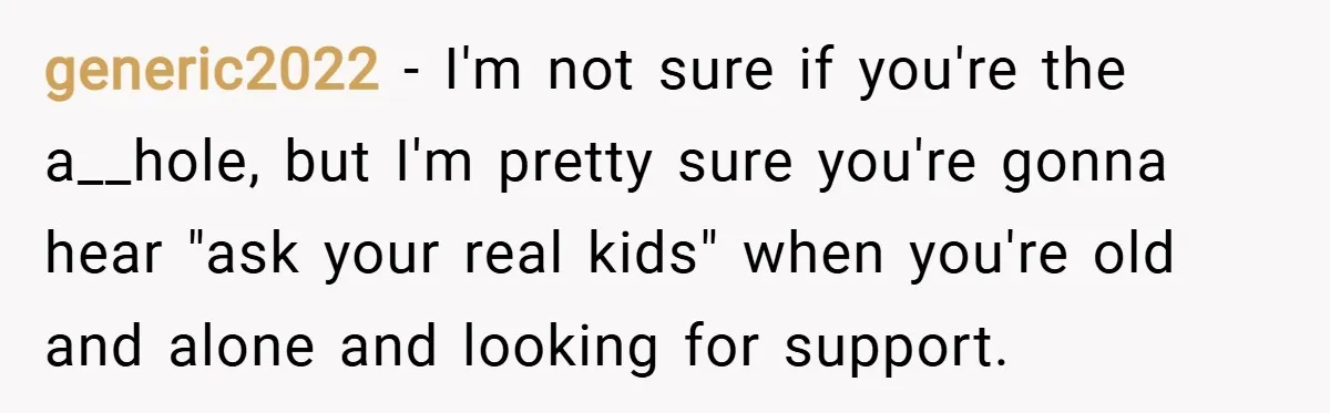 generic2022 − I'm not sure if you're the a__hole, but I'm pretty sure you're gonna hear "ask your real kids" when you're old and alone and looking for support.