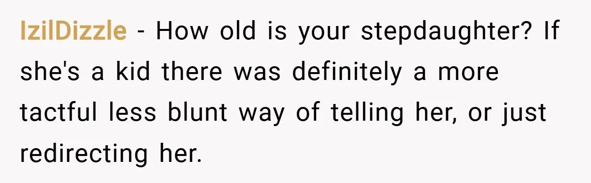 IzilDizzle − How old is your stepdaughter? If she's a kid there was definitely a more tactful less blunt way of telling her, or just redirecting her.