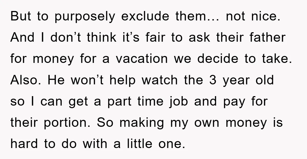 But to purposely exclude them… not nice. And I don’t think it’s fair to ask their father for money for a vacation we decide to take. Also. He won’t help...