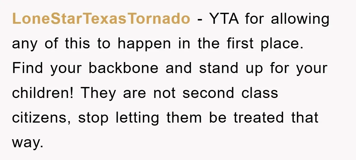 LoneStarTexasTornado − YTA for allowing any of this to happen in the first place. Find your backbone and stand up for your children! They are not second class citizens, stop...