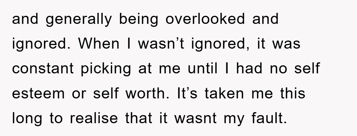 and generally being overlooked and ignored. When I wasn’t ignored, it was constant picking at me until I had no self esteem or self worth. It’s taken me this long...