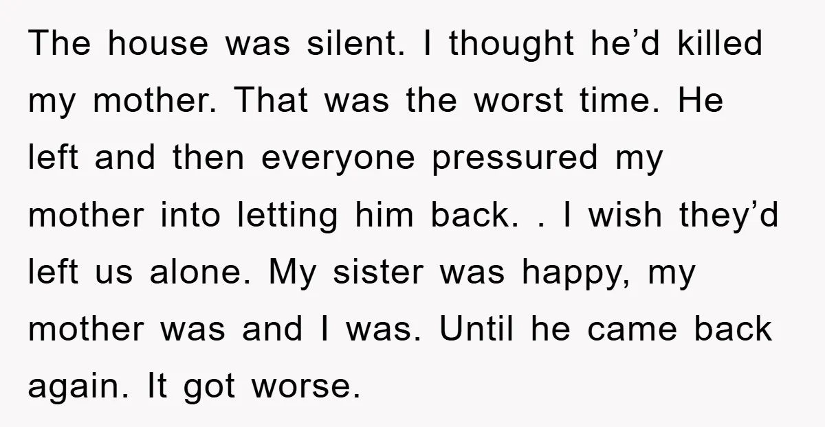 The house was silent. I thought he’d killed my mother. That was the worst time. He left and then everyone pressured my mother into letting him back. . I wish...