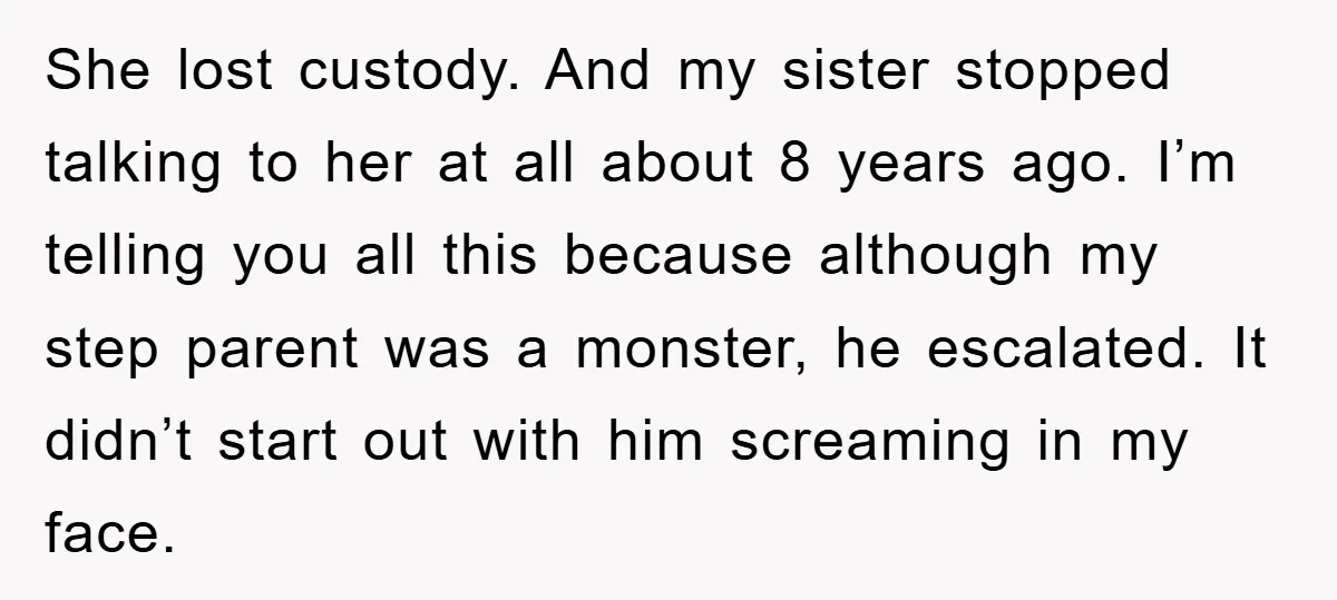 She lost custody. And my sister stopped talking to her at all about 8 years ago. I’m telling you all this because although my step parent was a monster, he...