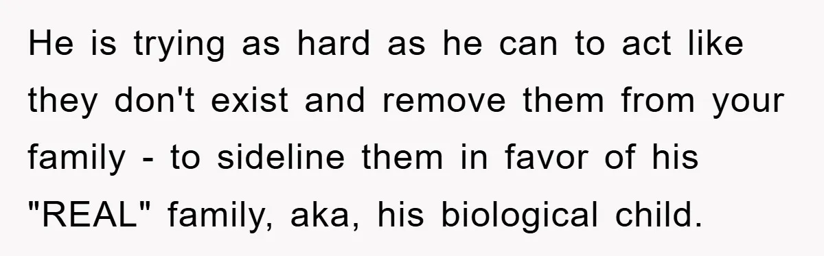 He is trying as hard as he can to act like they don't exist and remove them from your family - to sideline them in favor of his "REAL" family,...