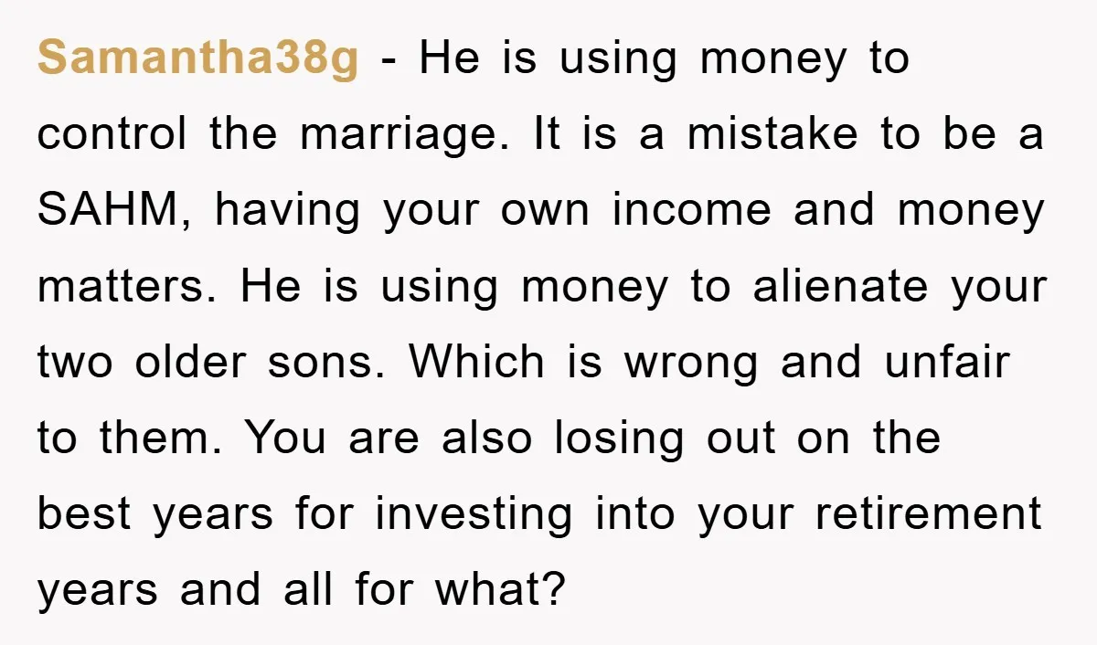Samantha38g − He is using money to control the marriage. It is a mistake to be a SAHM, having your own income and money matters. He is using money to...