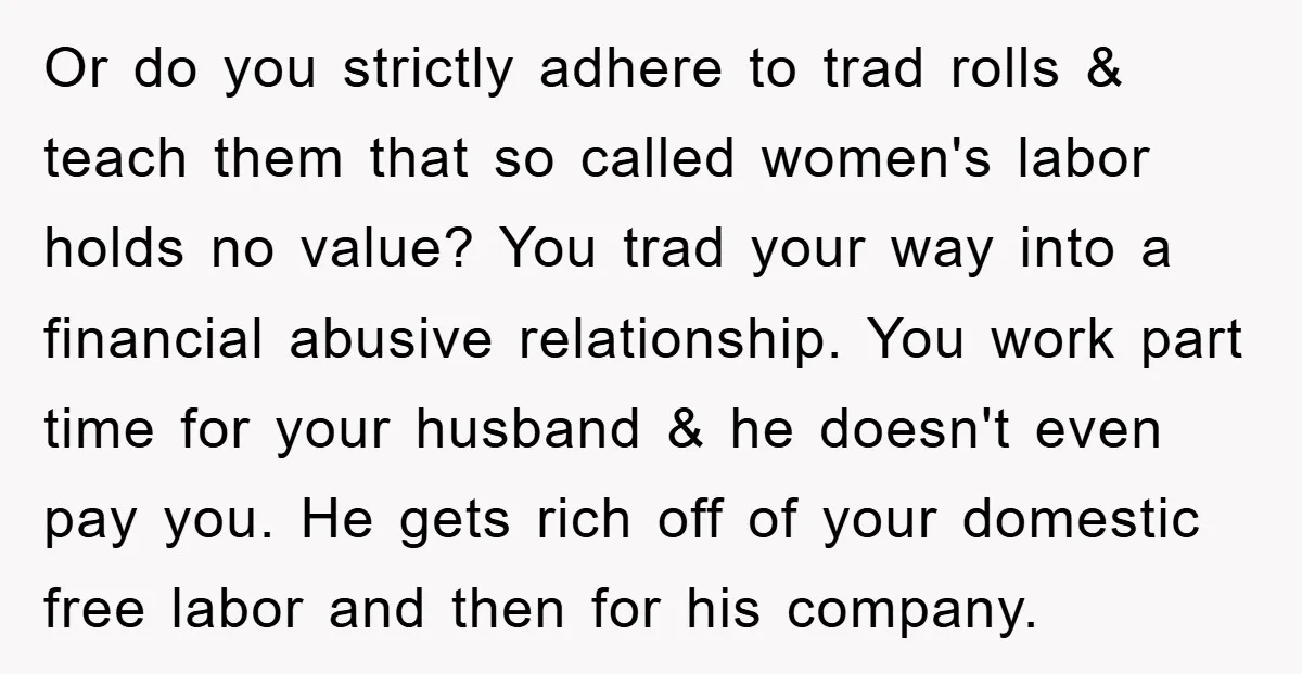 Or do you strictly adhere to trad rolls & teach them that so called women's labor holds no value? You trad your way into a financial abusive relationship. You work...